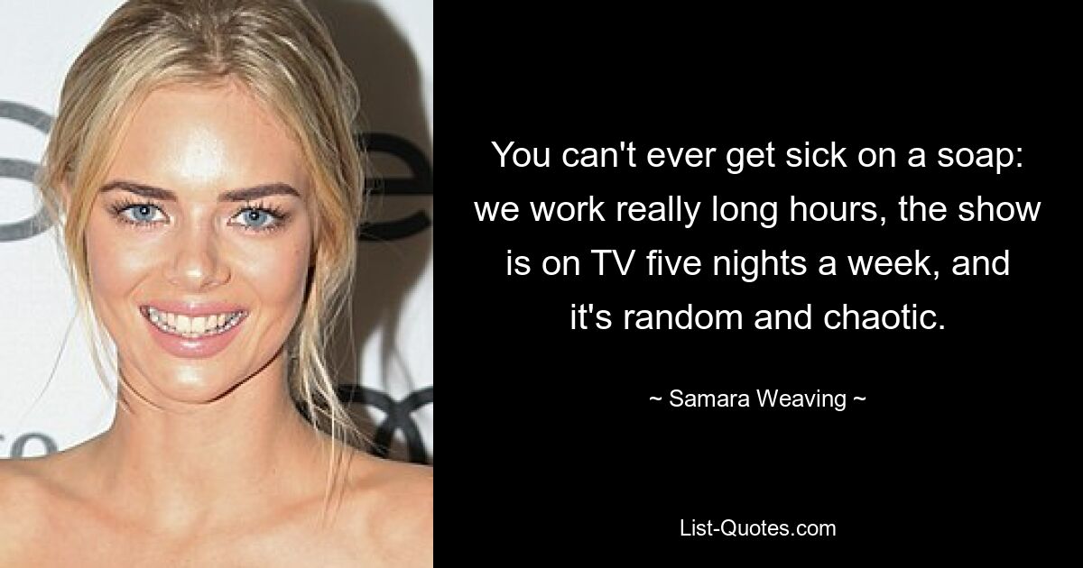 You can't ever get sick on a soap: we work really long hours, the show is on TV five nights a week, and it's random and chaotic. — © Samara Weaving