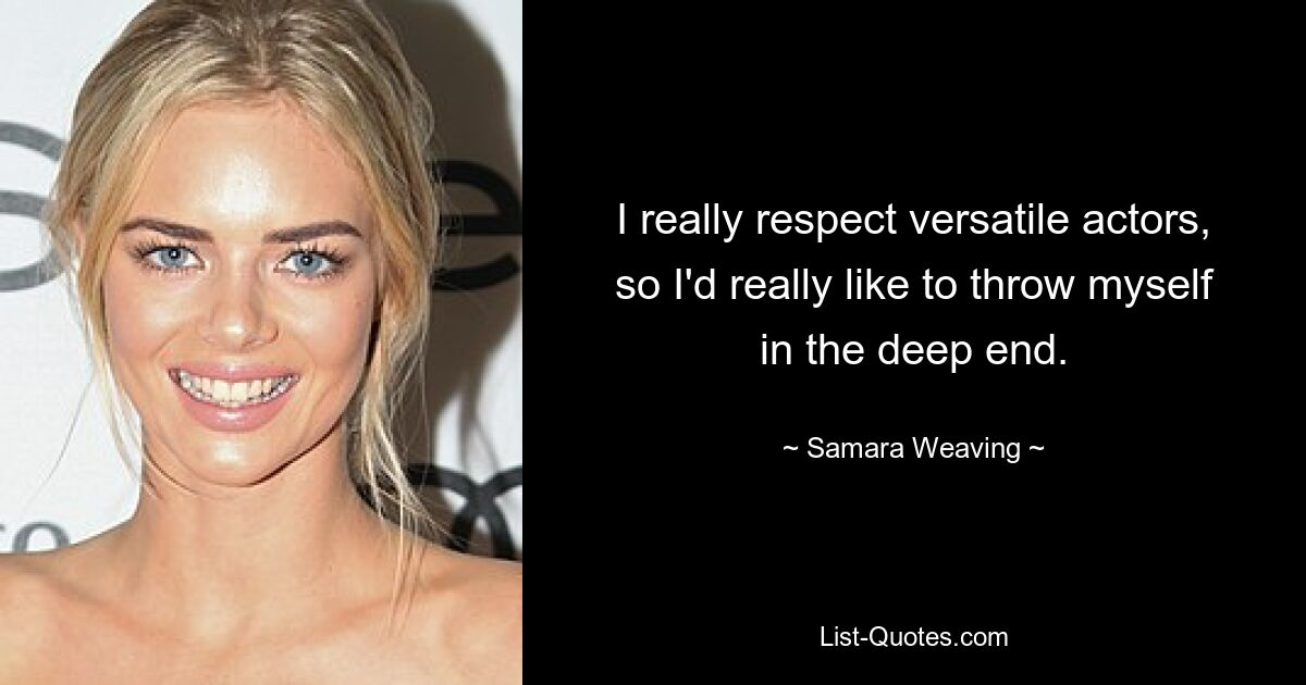 I really respect versatile actors, so I'd really like to throw myself in the deep end. — © Samara Weaving