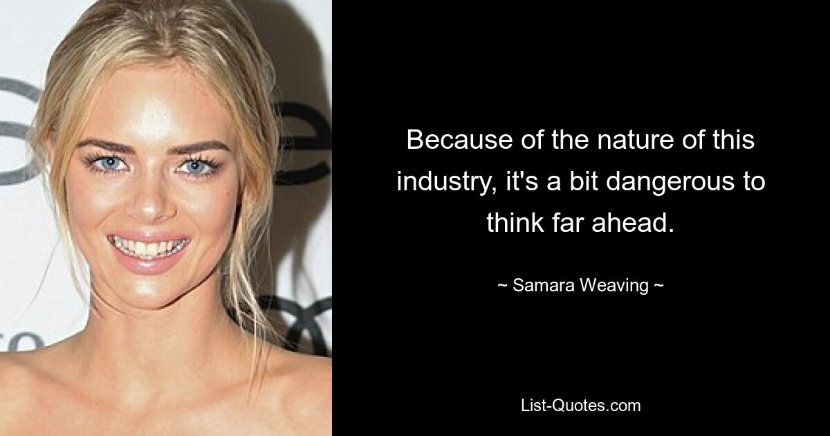 Because of the nature of this industry, it's a bit dangerous to think far ahead. — © Samara Weaving