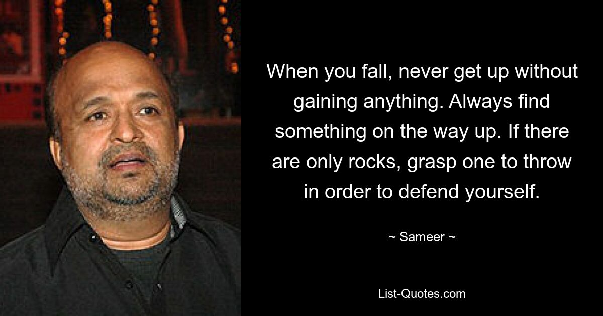 When you fall, never get up without gaining anything. Always find something on the way up. If there are only rocks, grasp one to throw in order to defend yourself. — © Sameer