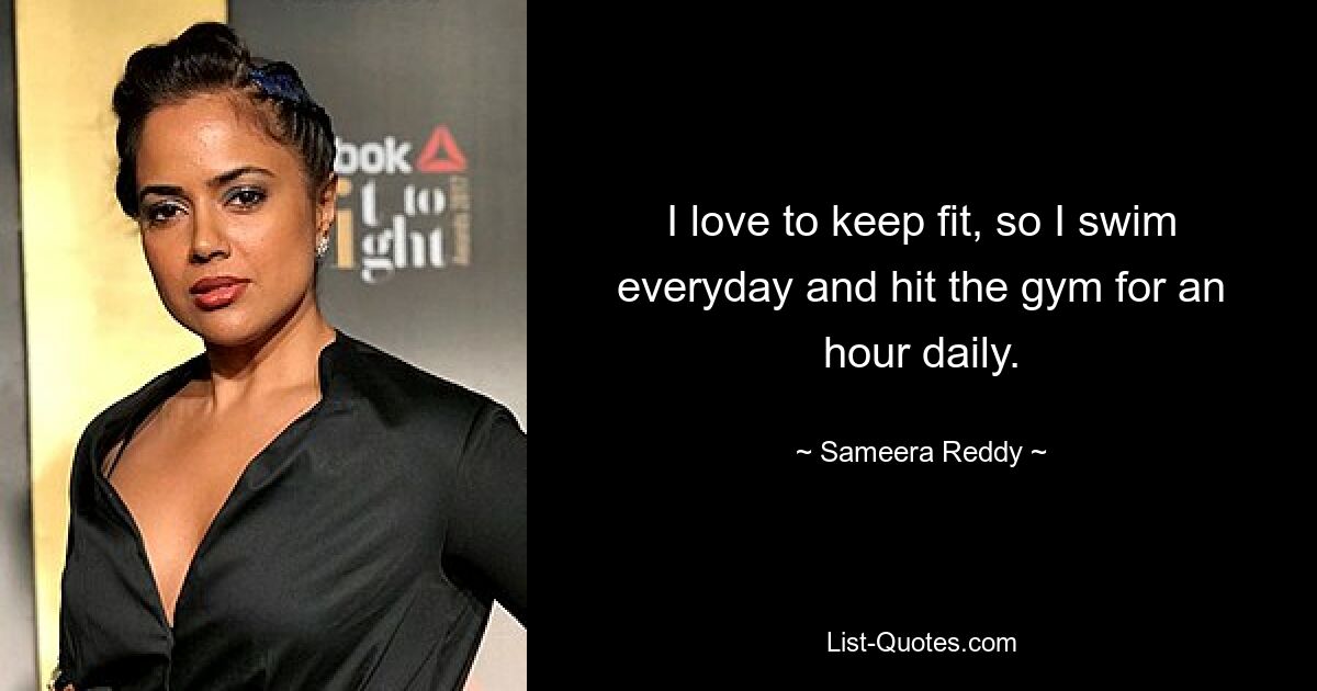 I love to keep fit, so I swim everyday and hit the gym for an hour daily. — © Sameera Reddy