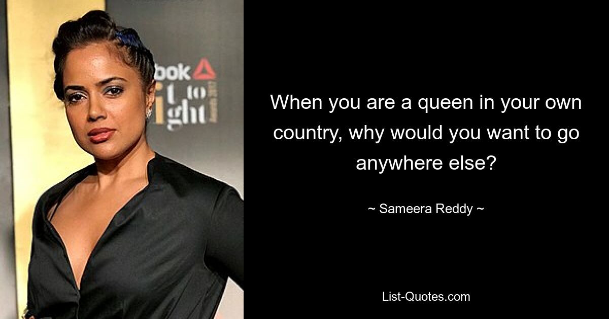 When you are a queen in your own country, why would you want to go anywhere else? — © Sameera Reddy