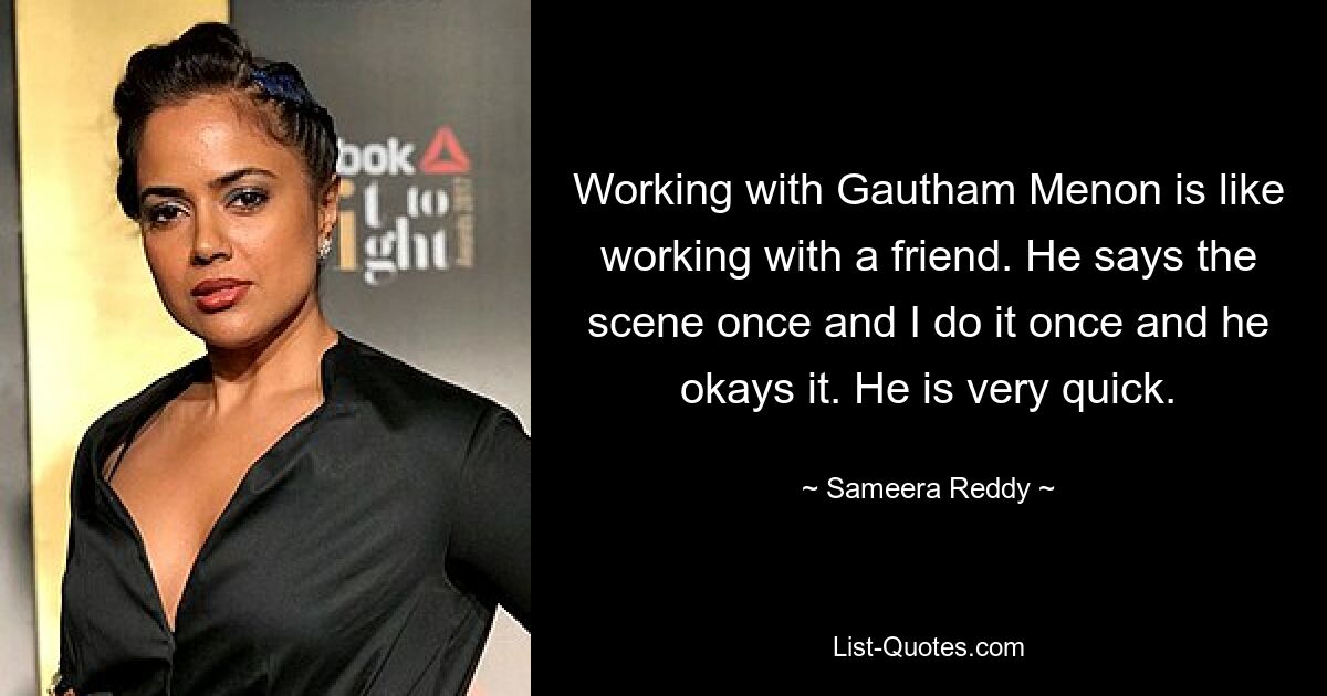 Working with Gautham Menon is like working with a friend. He says the scene once and I do it once and he okays it. He is very quick. — © Sameera Reddy