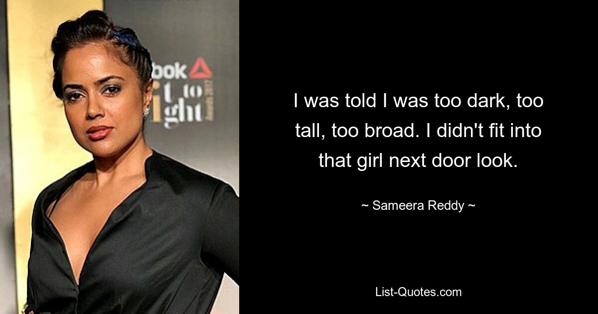 I was told I was too dark, too tall, too broad. I didn't fit into that girl next door look. — © Sameera Reddy