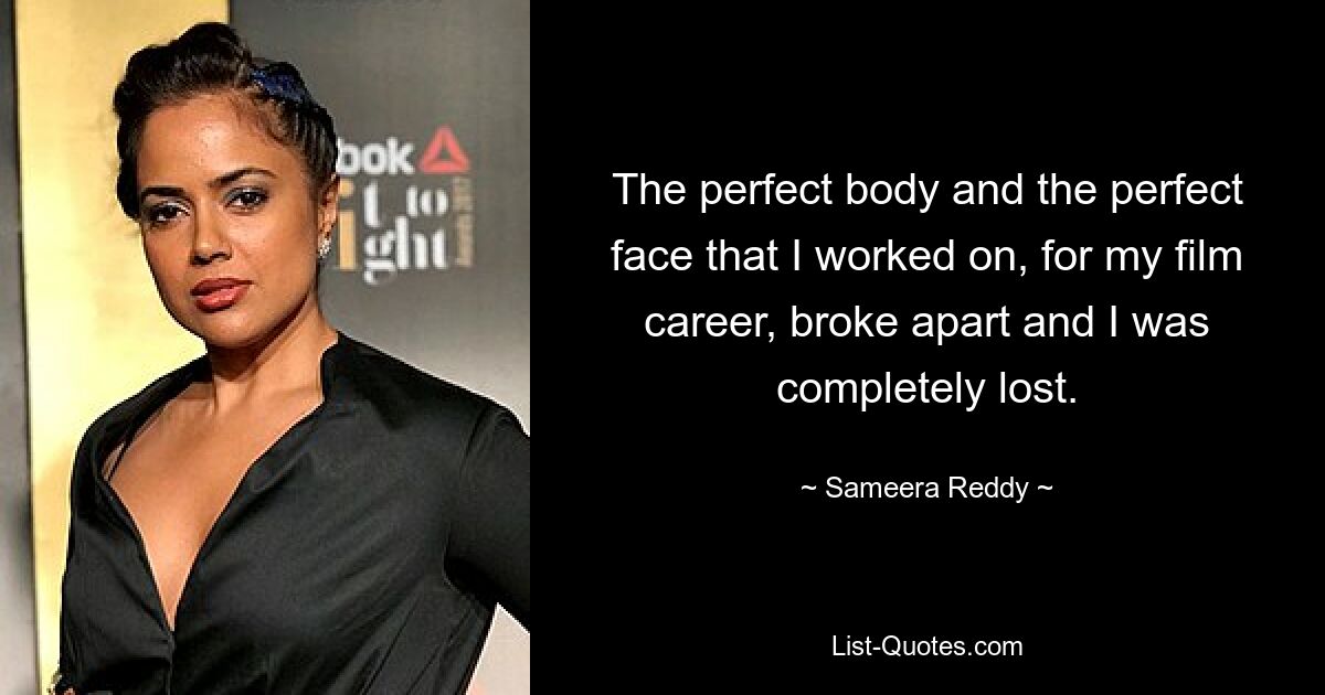 The perfect body and the perfect face that I worked on, for my film career, broke apart and I was completely lost. — © Sameera Reddy