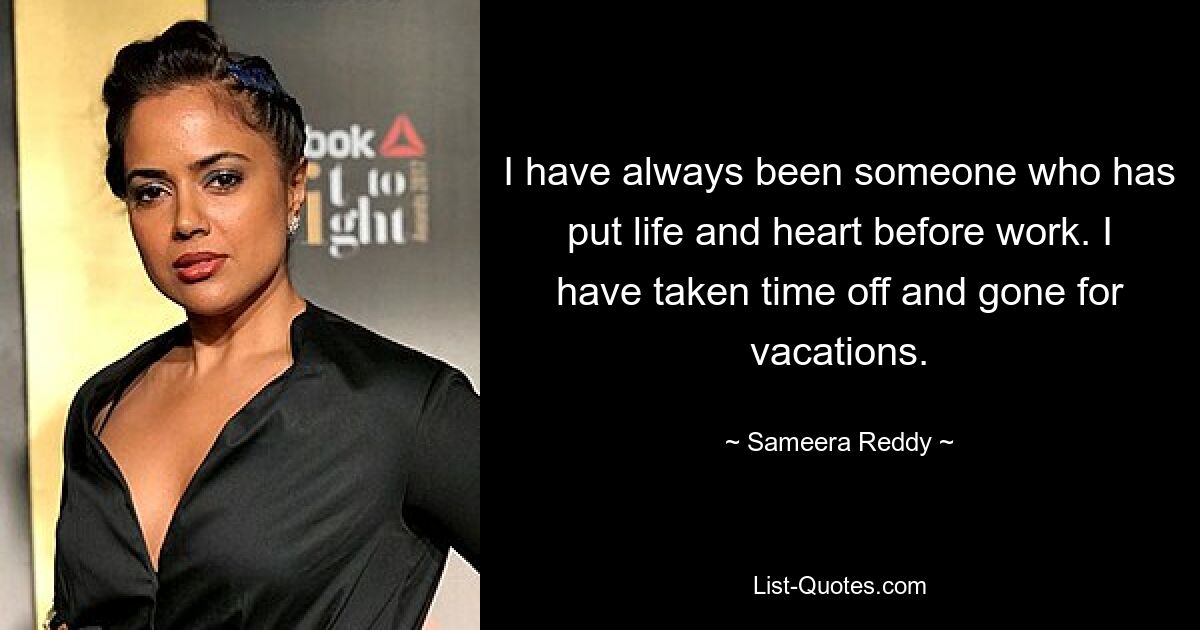 I have always been someone who has put life and heart before work. I have taken time off and gone for vacations. — © Sameera Reddy