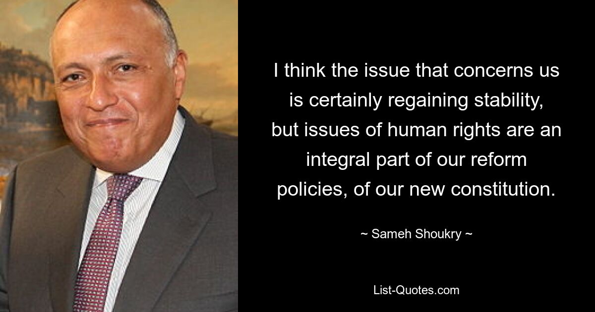 I think the issue that concerns us is certainly regaining stability, but issues of human rights are an integral part of our reform policies, of our new constitution. — © Sameh Shoukry