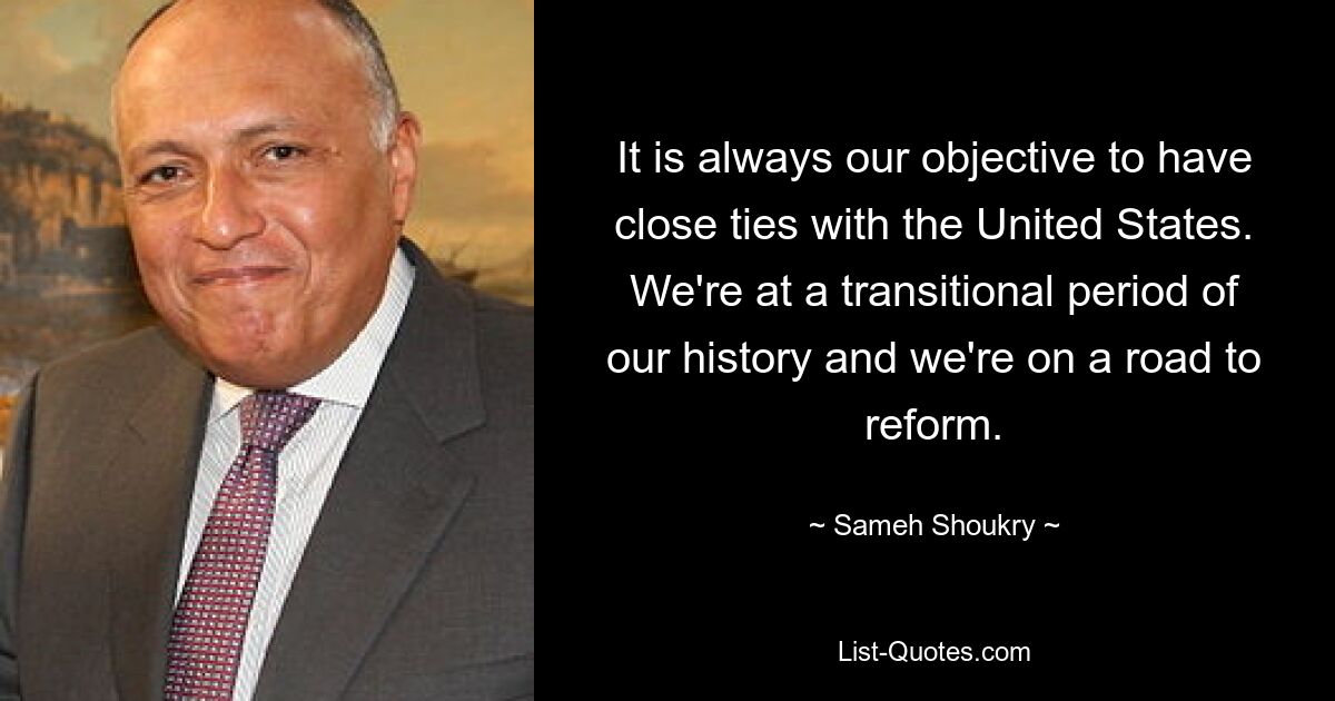 Нашей целью всегда является установление тесных связей с Соединенными Штатами. Мы переживаем переходный период нашей истории и находимся на пути реформ. — © Самех Шукри