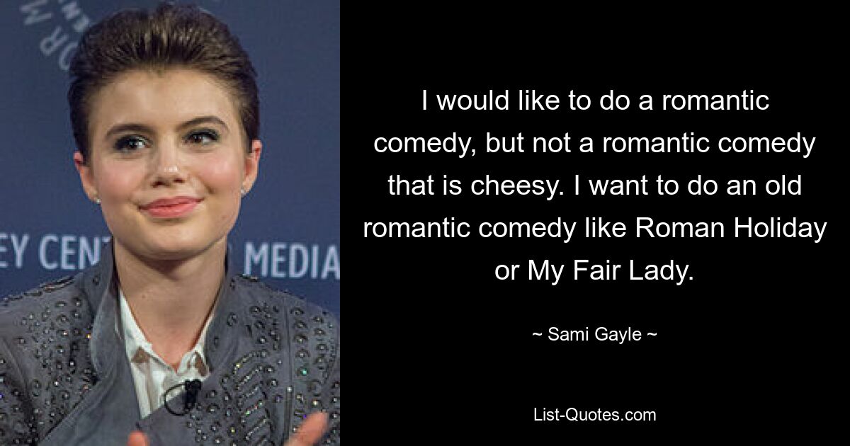 Ich würde gerne eine romantische Komödie machen, aber keine kitschige romantische Komödie. Ich möchte eine alte romantische Komödie wie Roman Holiday oder My Fair Lady machen. — © Sami Gayle 