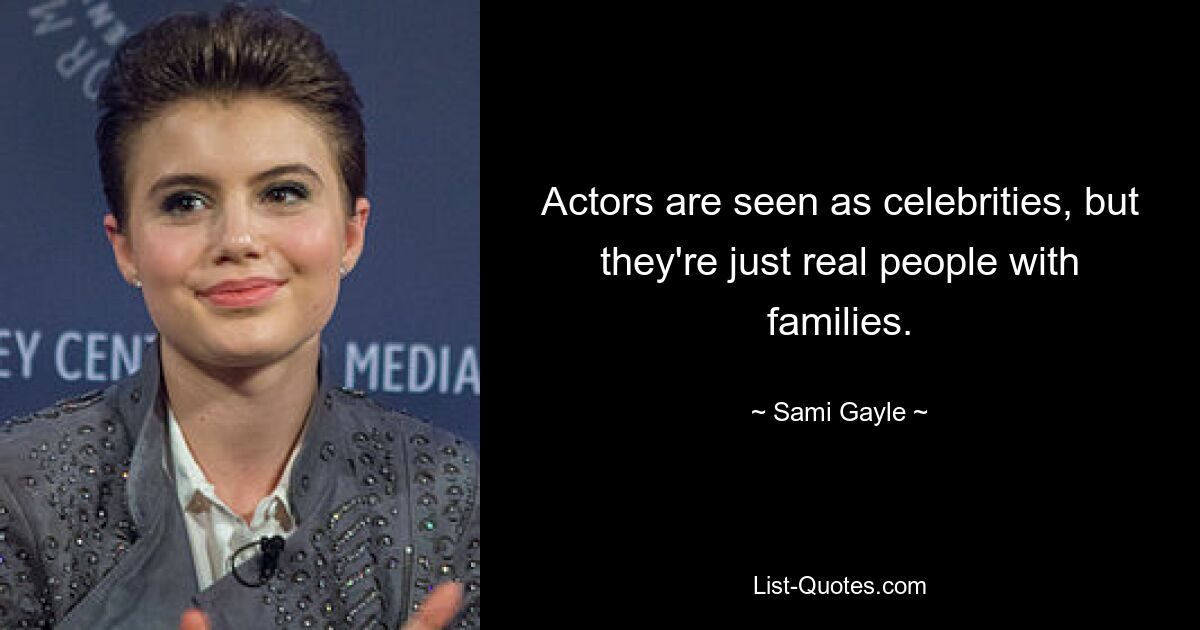 Actors are seen as celebrities, but they're just real people with families. — © Sami Gayle