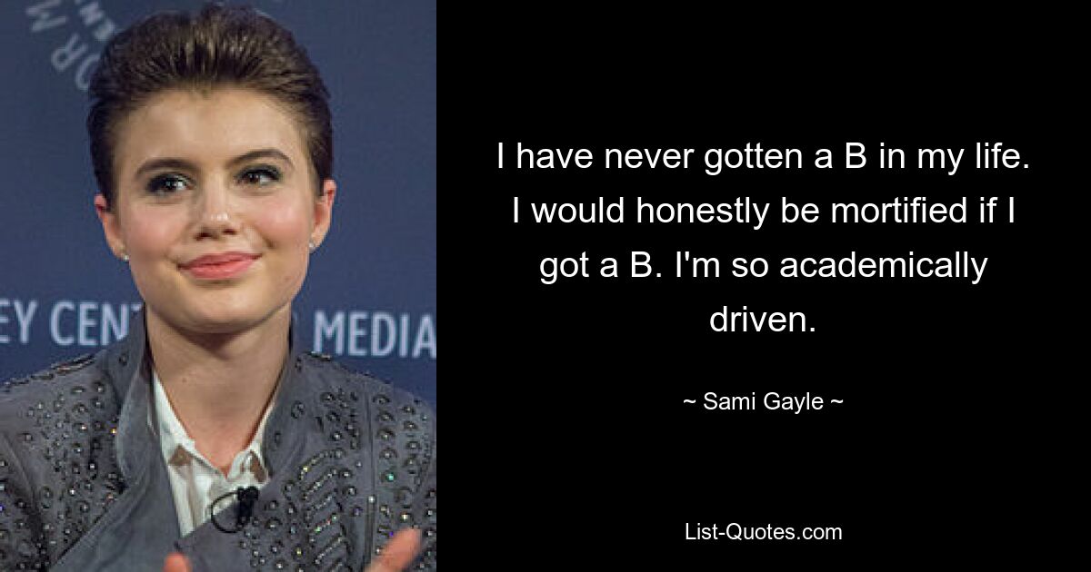 I have never gotten a B in my life. I would honestly be mortified if I got a B. I'm so academically driven. — © Sami Gayle