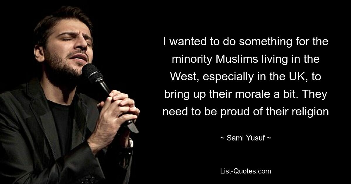 I wanted to do something for the minority Muslims living in the West, especially in the UK, to bring up their morale a bit. They need to be proud of their religion — © Sami Yusuf