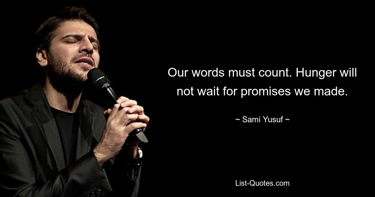 Our words must count. Hunger will not wait for promises we made. — © Sami Yusuf