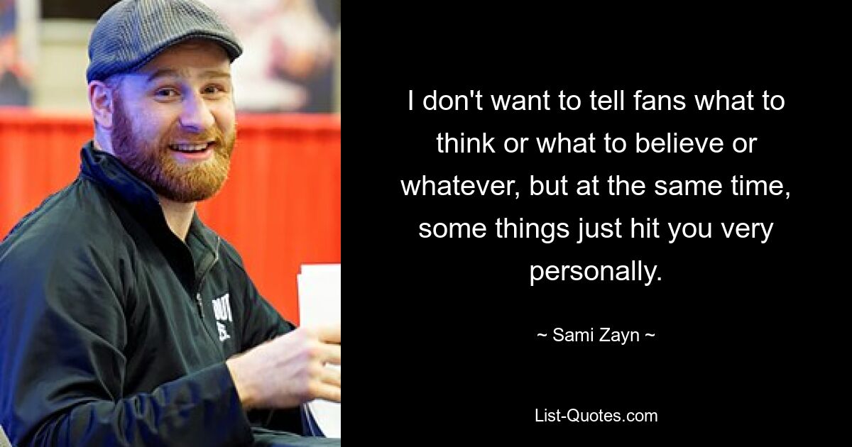 I don't want to tell fans what to think or what to believe or whatever, but at the same time, some things just hit you very personally. — © Sami Zayn