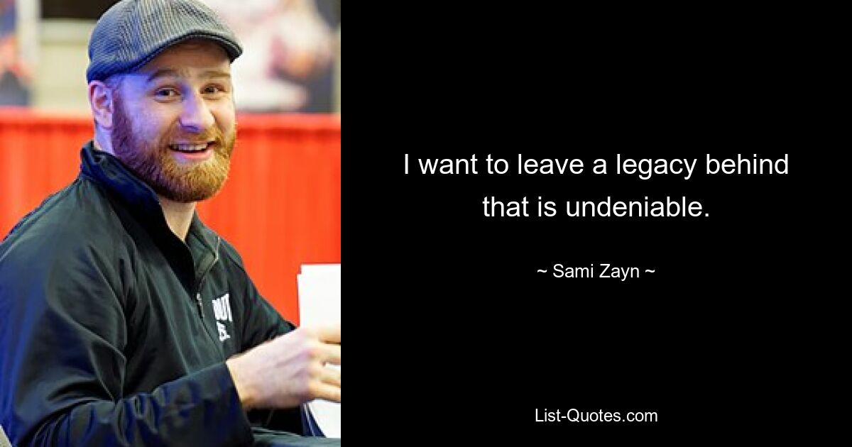 I want to leave a legacy behind that is undeniable. — © Sami Zayn