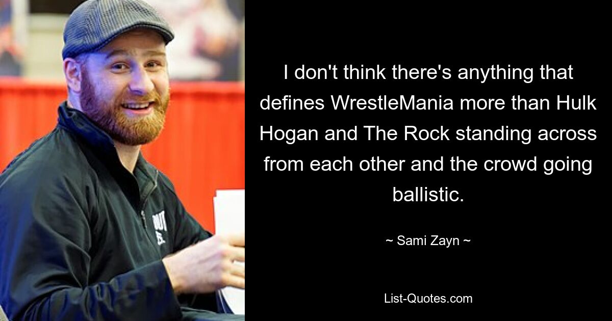 I don't think there's anything that defines WrestleMania more than Hulk Hogan and The Rock standing across from each other and the crowd going ballistic. — © Sami Zayn