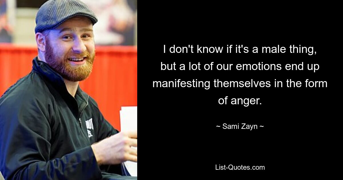 I don't know if it's a male thing, but a lot of our emotions end up manifesting themselves in the form of anger. — © Sami Zayn