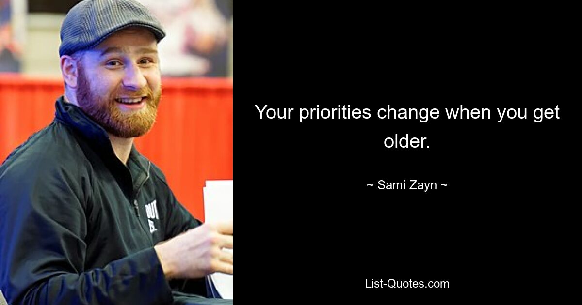 Your priorities change when you get older. — © Sami Zayn