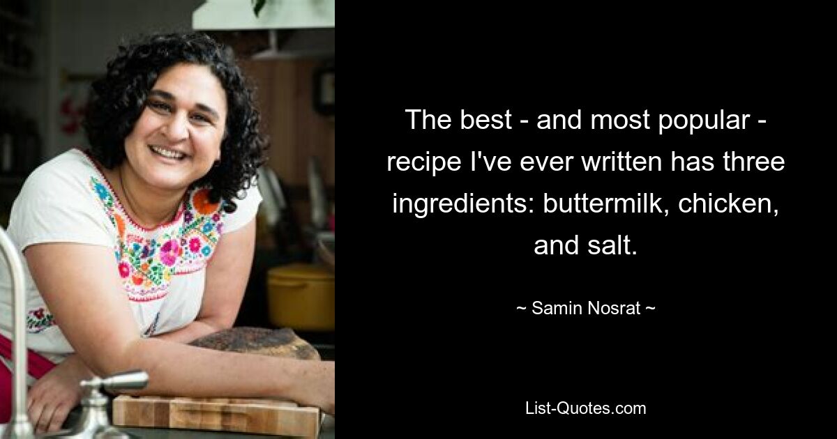 The best - and most popular - recipe I've ever written has three ingredients: buttermilk, chicken, and salt. — © Samin Nosrat