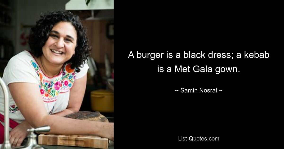 A burger is a black dress; a kebab is a Met Gala gown. — © Samin Nosrat