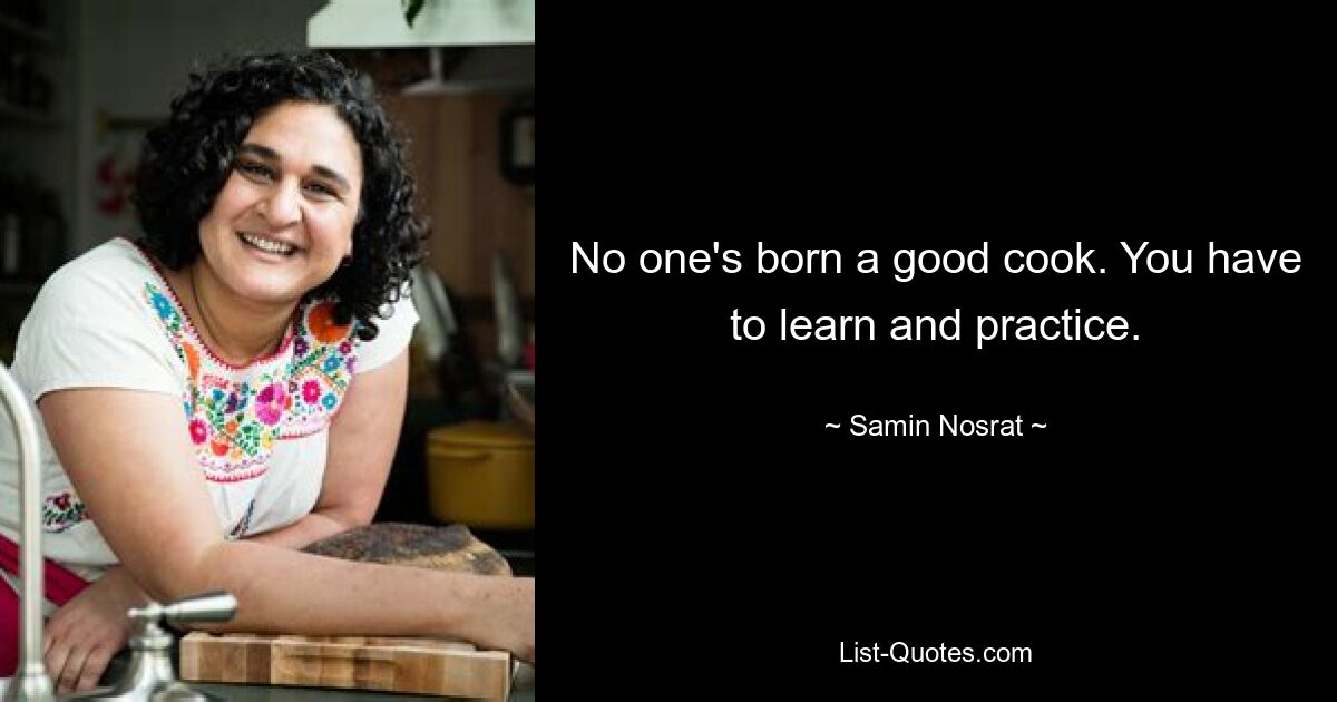 No one's born a good cook. You have to learn and practice. — © Samin Nosrat