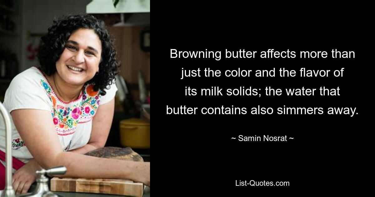 Browning butter affects more than just the color and the flavor of its milk solids; the water that butter contains also simmers away. — © Samin Nosrat