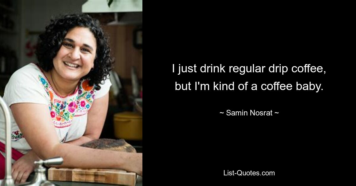 I just drink regular drip coffee, but I'm kind of a coffee baby. — © Samin Nosrat