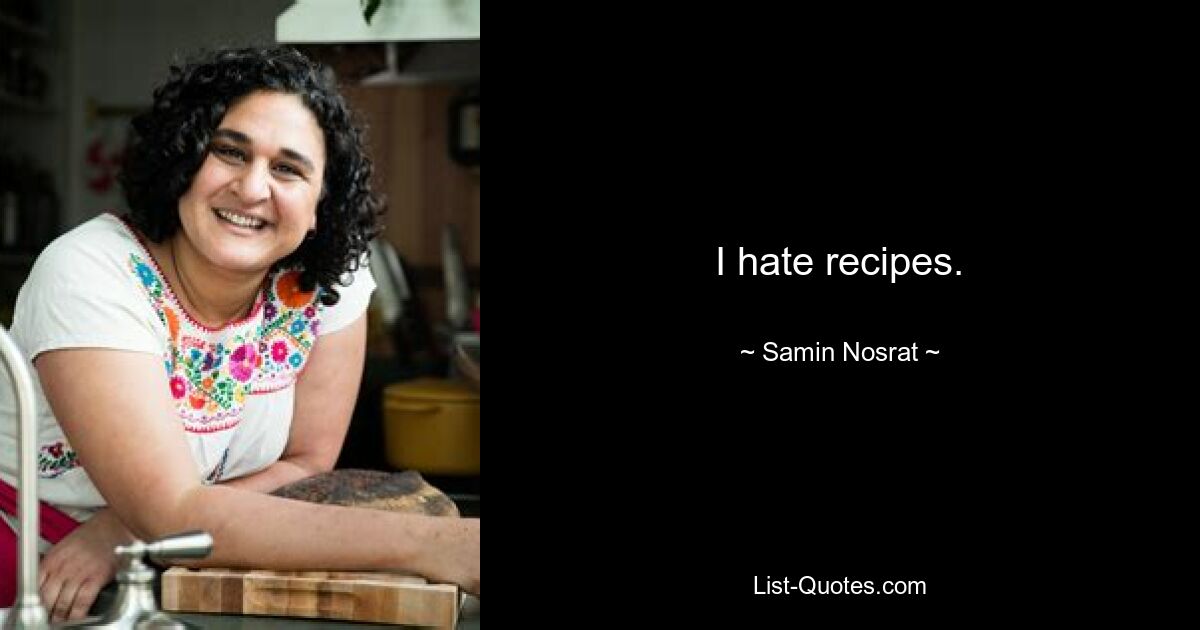 I hate recipes. — © Samin Nosrat