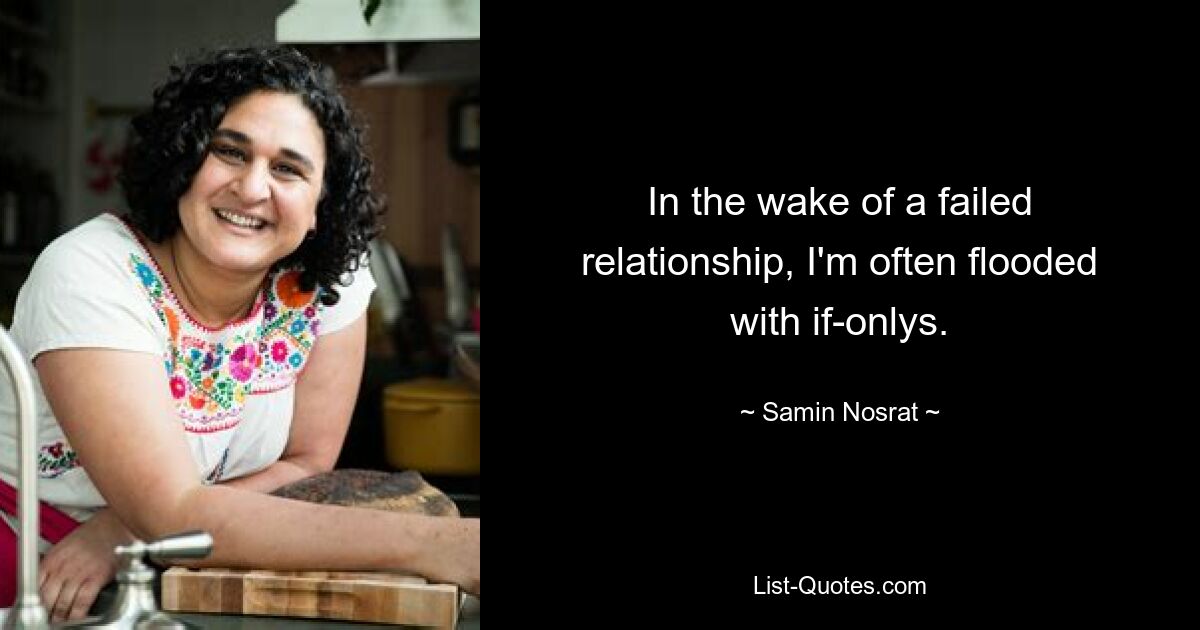 In the wake of a failed relationship, I'm often flooded with if-onlys. — © Samin Nosrat