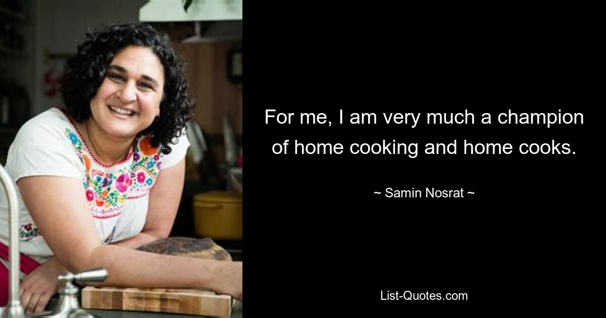 For me, I am very much a champion of home cooking and home cooks. — © Samin Nosrat