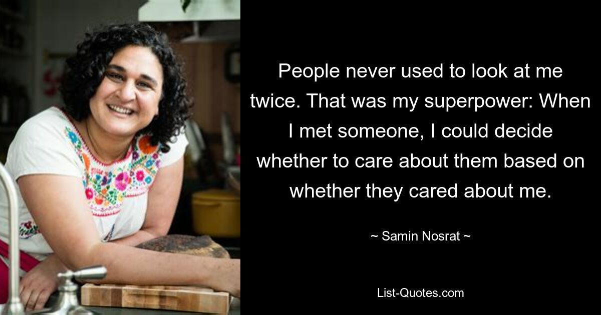 People never used to look at me twice. That was my superpower: When I met someone, I could decide whether to care about them based on whether they cared about me. — © Samin Nosrat