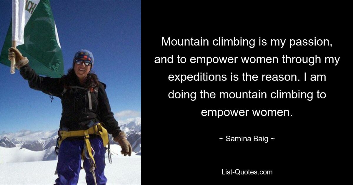 Mountain climbing is my passion, and to empower women through my expeditions is the reason. I am doing the mountain climbing to empower women. — © Samina Baig