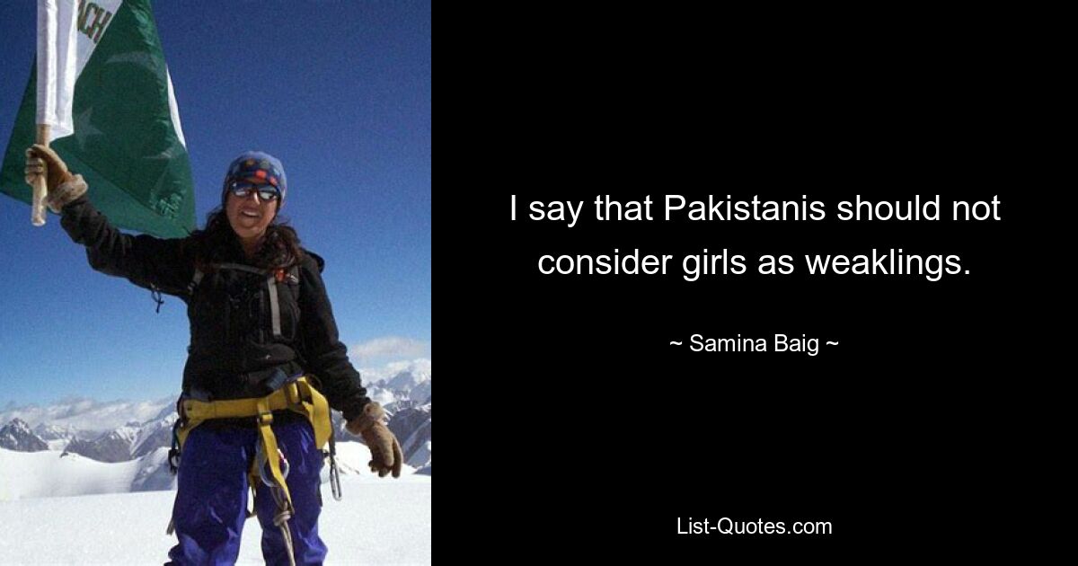 I say that Pakistanis should not consider girls as weaklings. — © Samina Baig