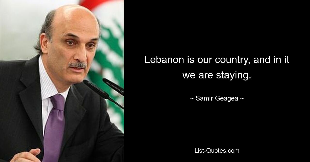 Der Libanon ist unser Land, und darin bleiben wir. — © Samir Geagea