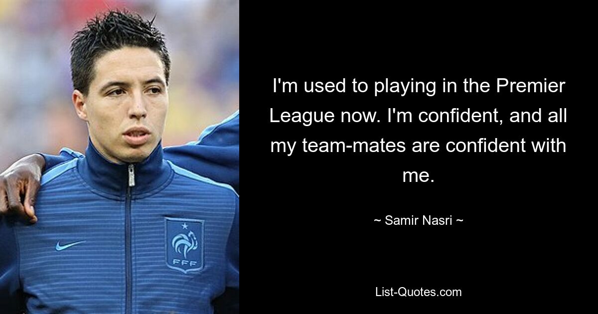 I'm used to playing in the Premier League now. I'm confident, and all my team-mates are confident with me. — © Samir Nasri