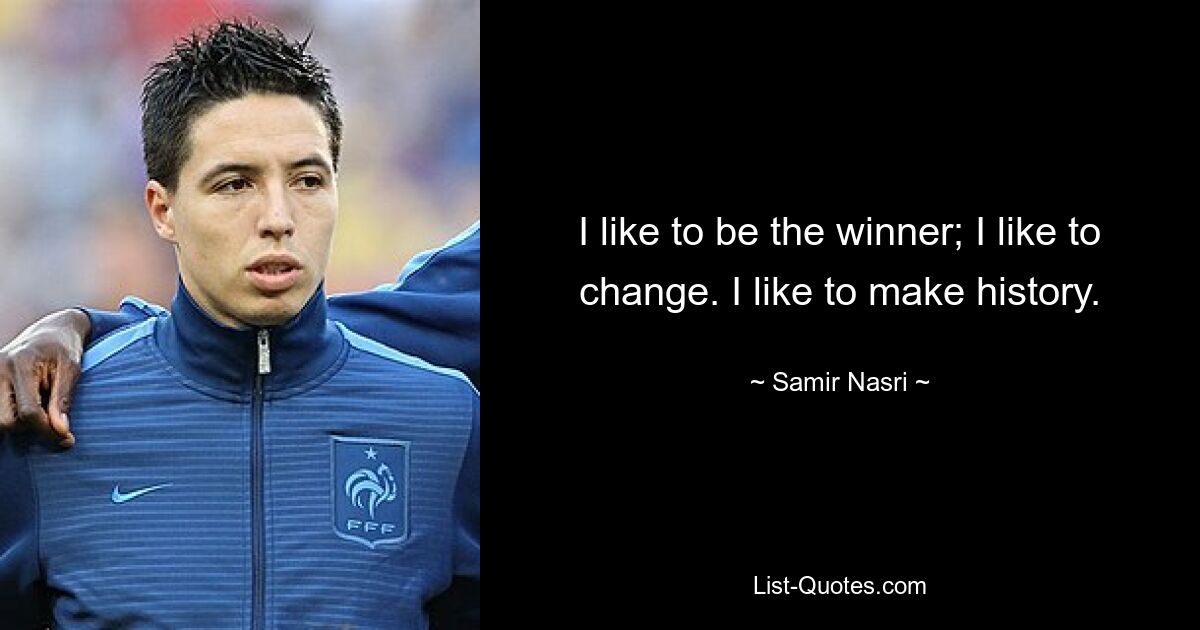 I like to be the winner; I like to change. I like to make history. — © Samir Nasri