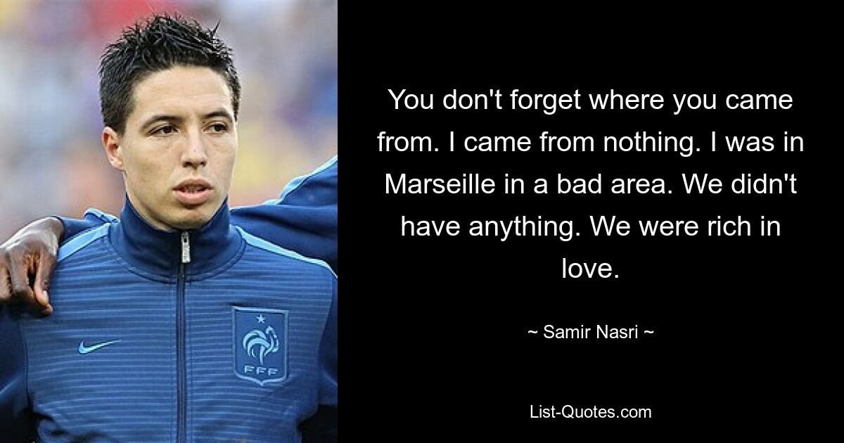 You don't forget where you came from. I came from nothing. I was in Marseille in a bad area. We didn't have anything. We were rich in love. — © Samir Nasri