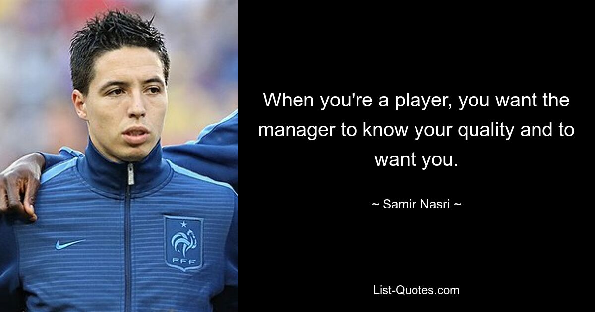 When you're a player, you want the manager to know your quality and to want you. — © Samir Nasri