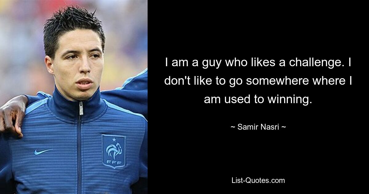 I am a guy who likes a challenge. I don't like to go somewhere where I am used to winning. — © Samir Nasri