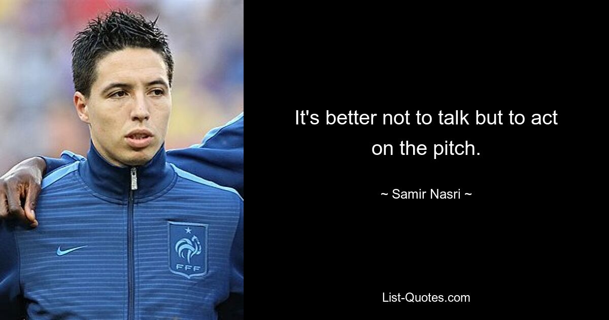 It's better not to talk but to act on the pitch. — © Samir Nasri