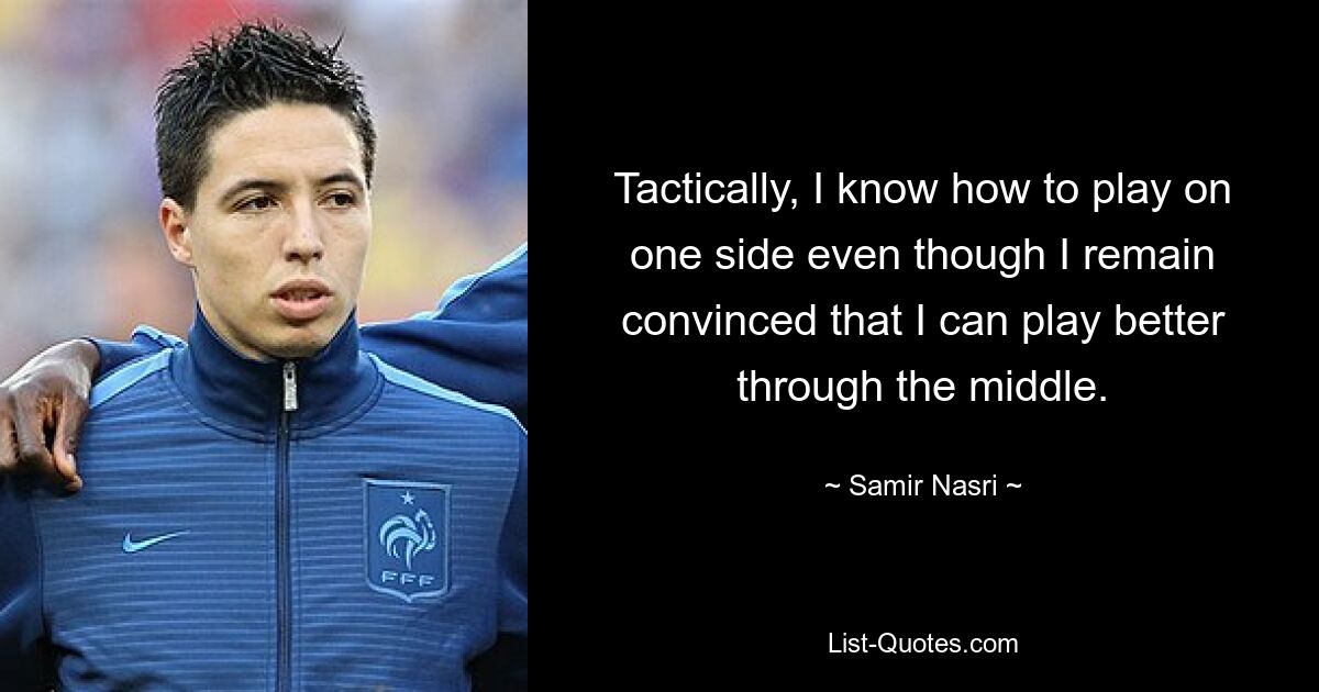 Tactically, I know how to play on one side even though I remain convinced that I can play better through the middle. — © Samir Nasri