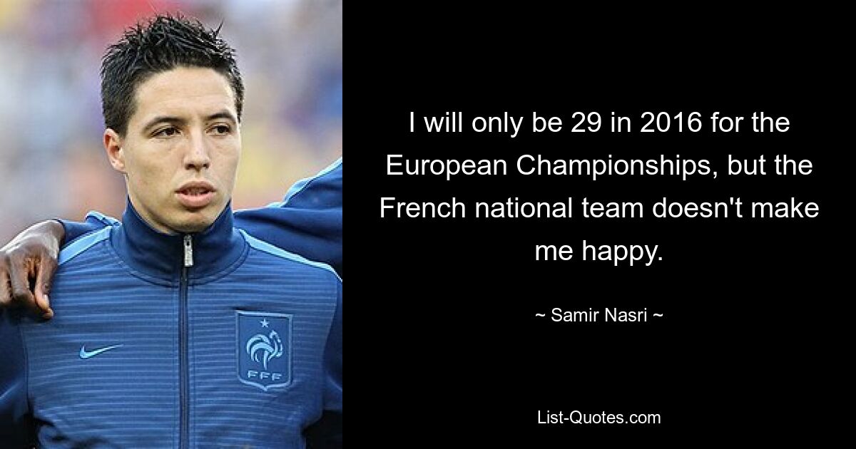 I will only be 29 in 2016 for the European Championships, but the French national team doesn't make me happy. — © Samir Nasri