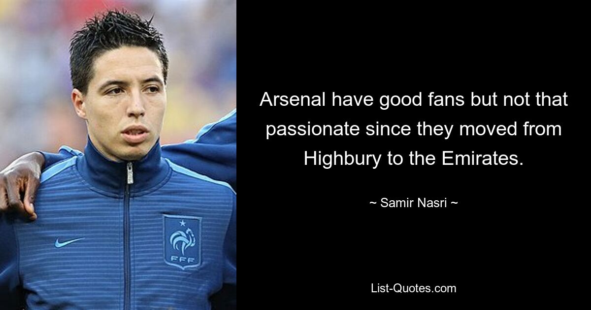 Arsenal hat gute Fans, aber nicht mehr so ​​begeistert, seit sie von Highbury in die Emirate gezogen sind. — © Samir Nasri