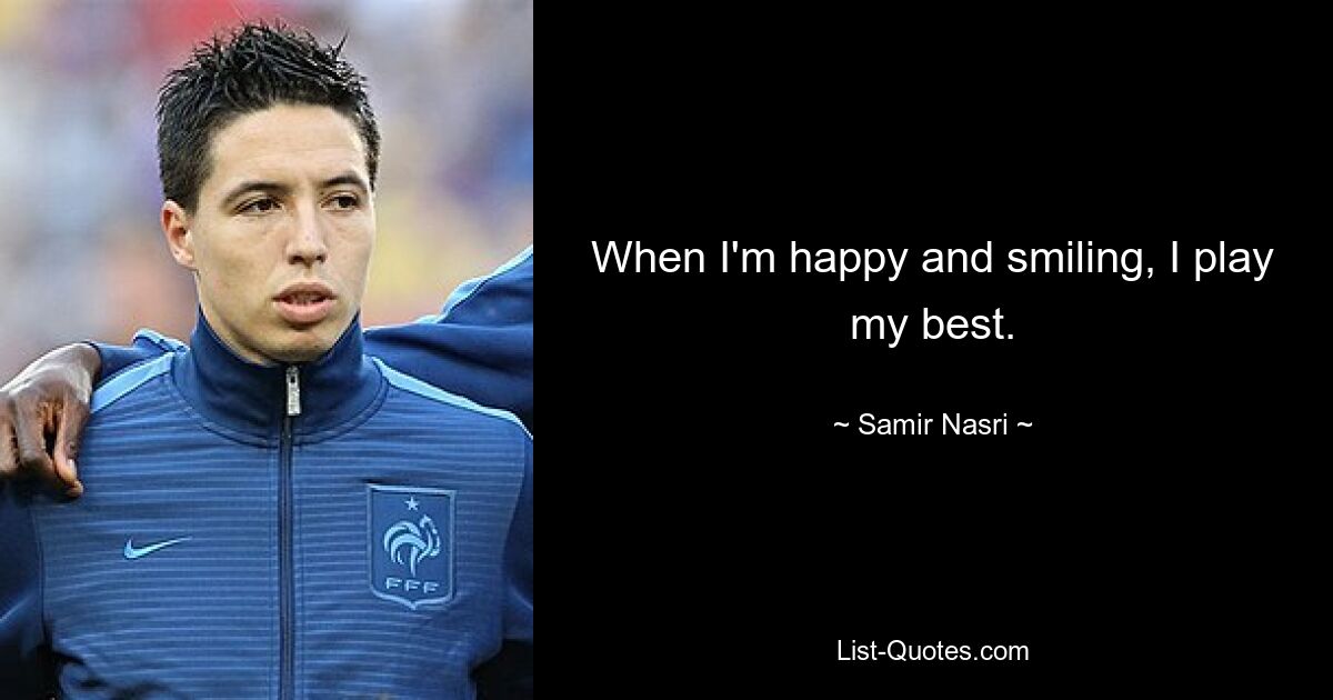 When I'm happy and smiling, I play my best. — © Samir Nasri