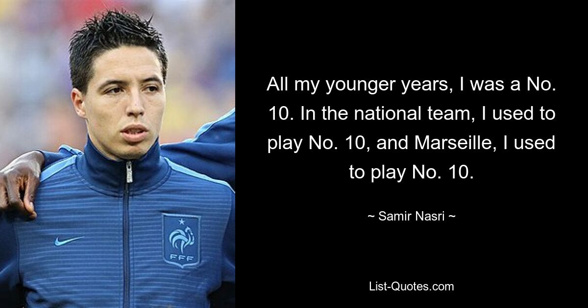 All my younger years, I was a No. 10. In the national team, I used to play No. 10, and Marseille, I used to play No. 10. — © Samir Nasri