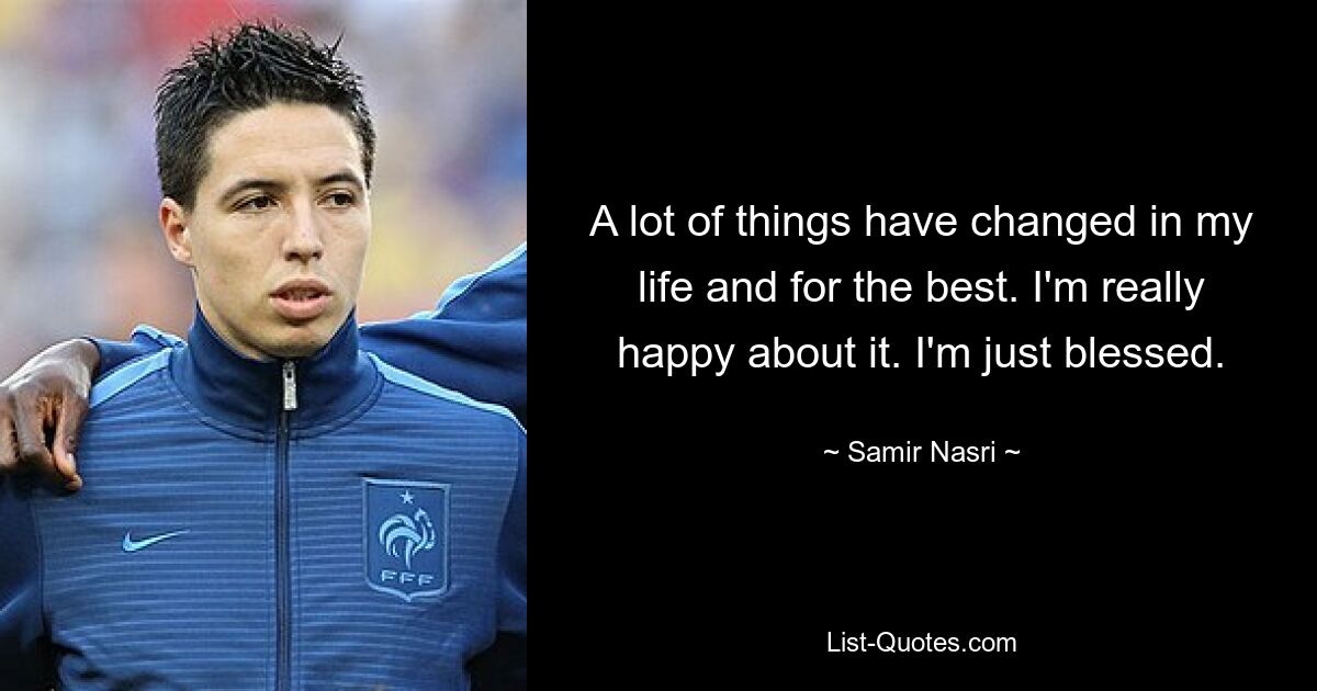 A lot of things have changed in my life and for the best. I'm really happy about it. I'm just blessed. — © Samir Nasri