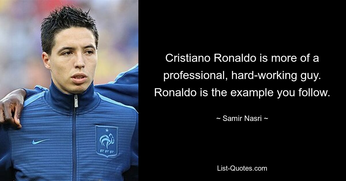 Cristiano Ronaldo is more of a professional, hard-working guy. Ronaldo is the example you follow. — © Samir Nasri