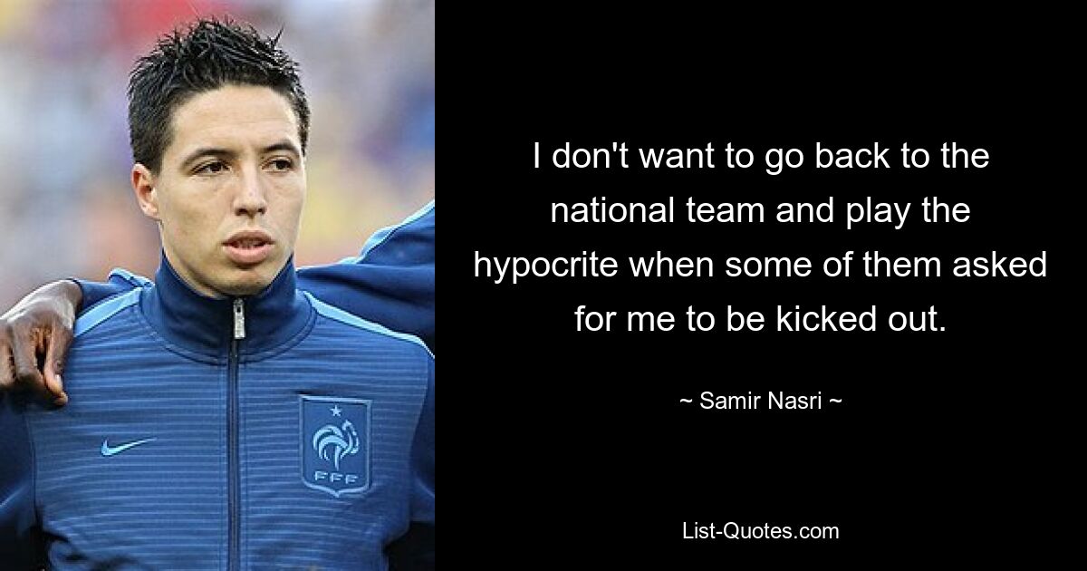 I don't want to go back to the national team and play the hypocrite when some of them asked for me to be kicked out. — © Samir Nasri