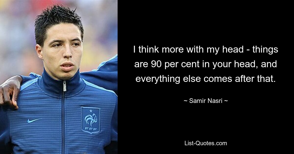 I think more with my head - things are 90 per cent in your head, and everything else comes after that. — © Samir Nasri