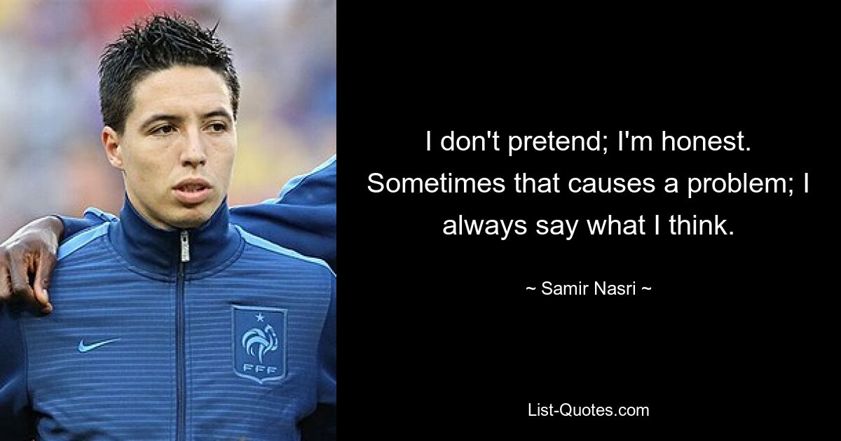 I don't pretend; I'm honest. Sometimes that causes a problem; I always say what I think. — © Samir Nasri